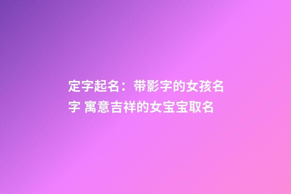 定字起名：带影字的女孩名字 寓意吉祥的女宝宝取名